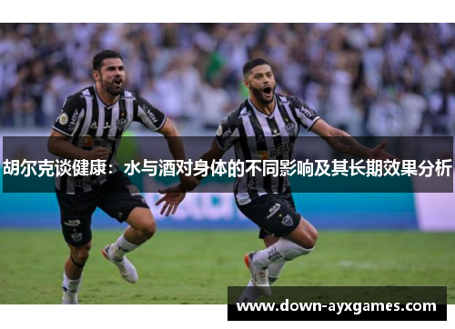 胡尔克谈健康：水与酒对身体的不同影响及其长期效果分析