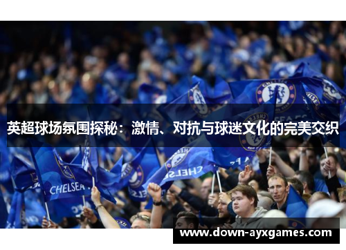 英超球场氛围探秘：激情、对抗与球迷文化的完美交织