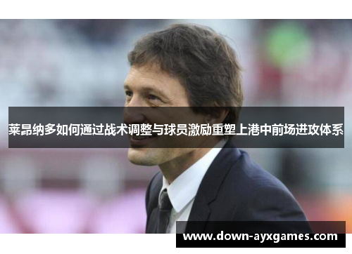 莱昂纳多如何通过战术调整与球员激励重塑上港中前场进攻体系