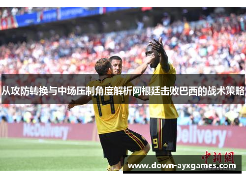 从攻防转换与中场压制角度解析阿根廷击败巴西的战术策略