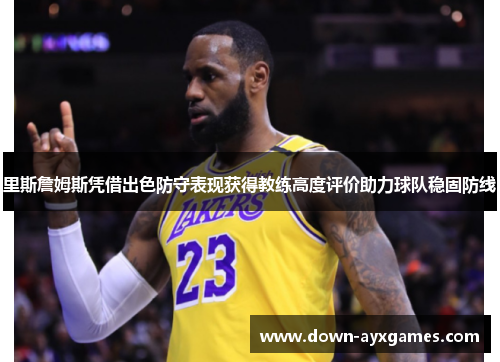 里斯詹姆斯凭借出色防守表现获得教练高度评价助力球队稳固防线