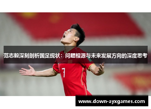 范志毅深刻剖析国足现状：问题根源与未来发展方向的深度思考
