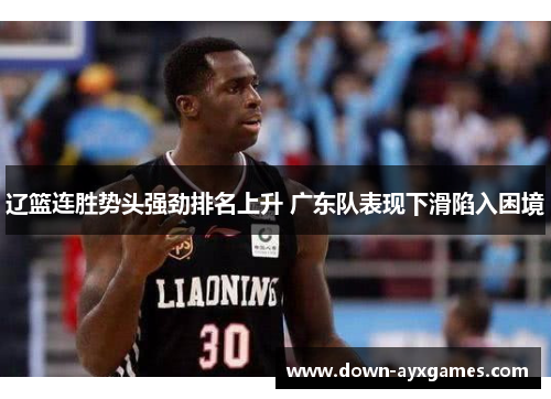 辽篮连胜势头强劲排名上升 广东队表现下滑陷入困境