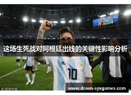 这场生死战对阿根廷出线的关键性影响分析