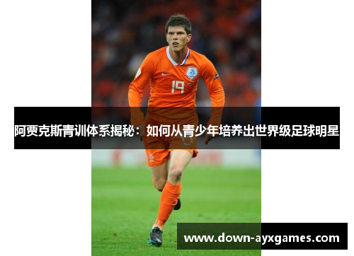 阿贾克斯青训体系揭秘：如何从青少年培养出世界级足球明星