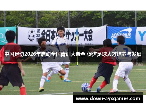 中国足协2026年启动全国青训大普查 促进足球人才培养与发展