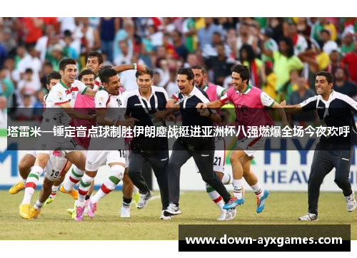 塔雷米一锤定音点球制胜伊朗鏖战挺进亚洲杯八强燃爆全场今夜欢呼