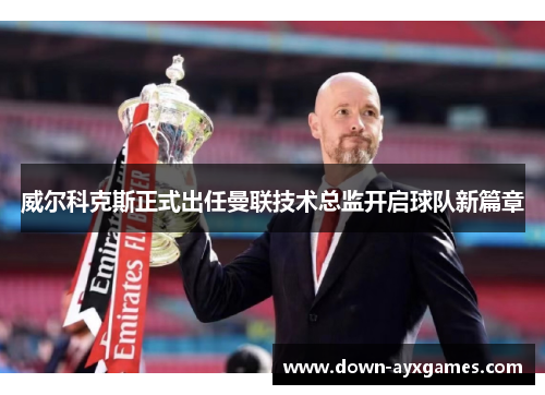 威尔科克斯正式出任曼联技术总监开启球队新篇章