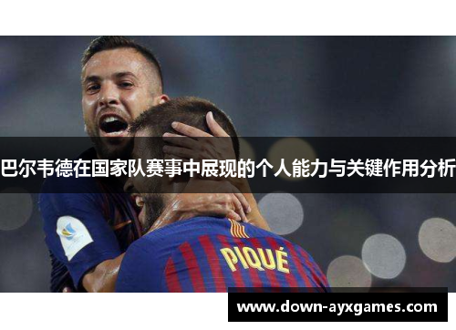 巴尔韦德在国家队赛事中展现的个人能力与关键作用分析