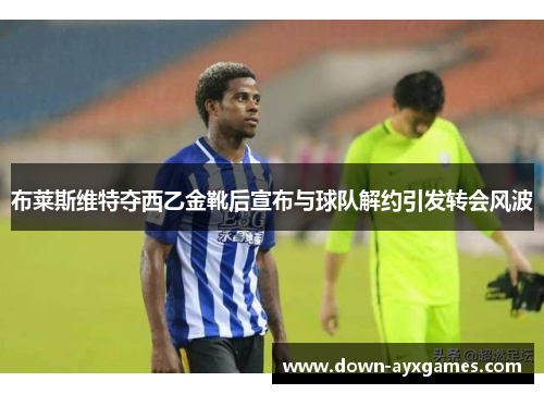 布莱斯维特夺西乙金靴后宣布与球队解约引发转会风波