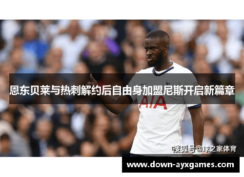 恩东贝莱与热刺解约后自由身加盟尼斯开启新篇章