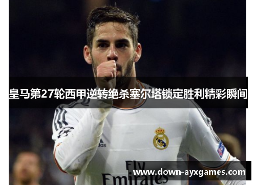 皇马第27轮西甲逆转绝杀塞尔塔锁定胜利精彩瞬间