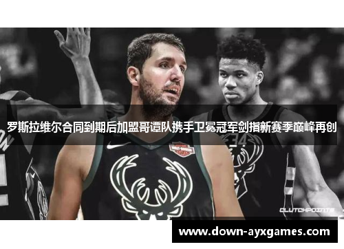 罗斯拉维尔合同到期后加盟哥谭队携手卫冕冠军剑指新赛季巅峰再创