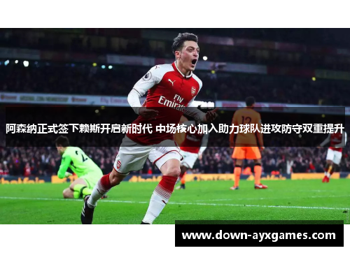 阿森纳正式签下赖斯开启新时代 中场核心加入助力球队进攻防守双重提升