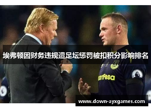 埃弗顿因财务违规遭足坛惩罚被扣积分影响排名
